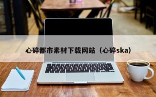 恩施心碎都市素材下载网站（心碎ska）